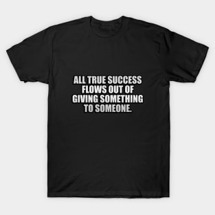 All true success flows out of giving something to someone T-Shirt